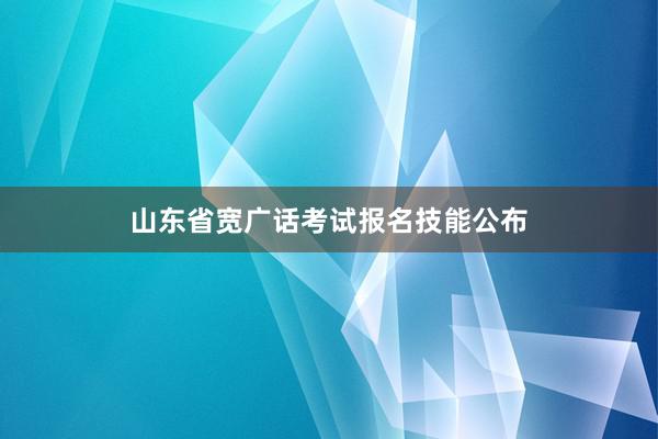 山东省宽广话考试报名技能公布