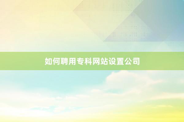 如何聘用专科网站设置公司