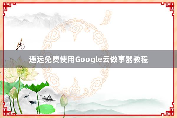 遥远免费使用Google云做事器教程