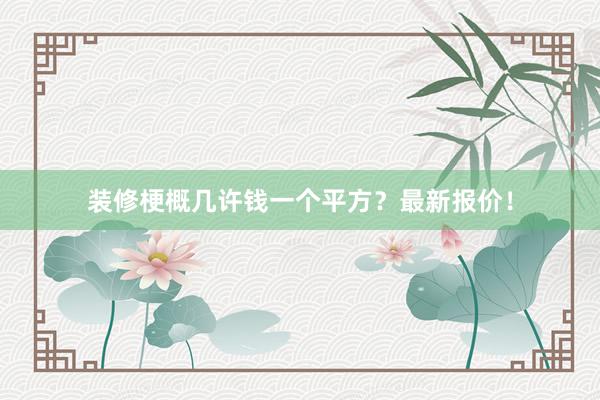 装修梗概几许钱一个平方？最新报价！