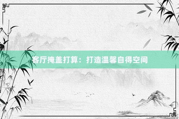 客厅掩盖打算:打造温馨自得空间