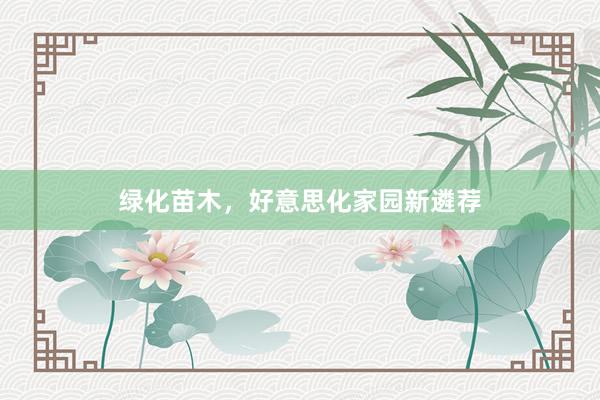 绿化苗木，好意思化家园新遴荐