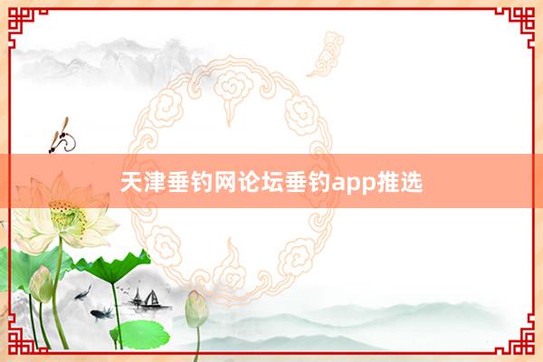 天津垂钓网论坛垂钓app推选