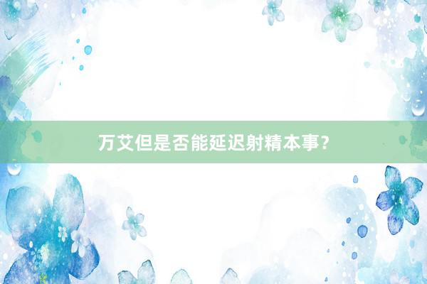 万艾但是否能延迟射精本事？
